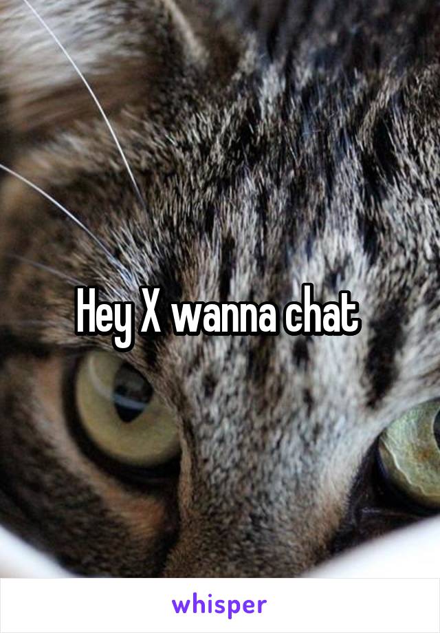 Hey X wanna chat 