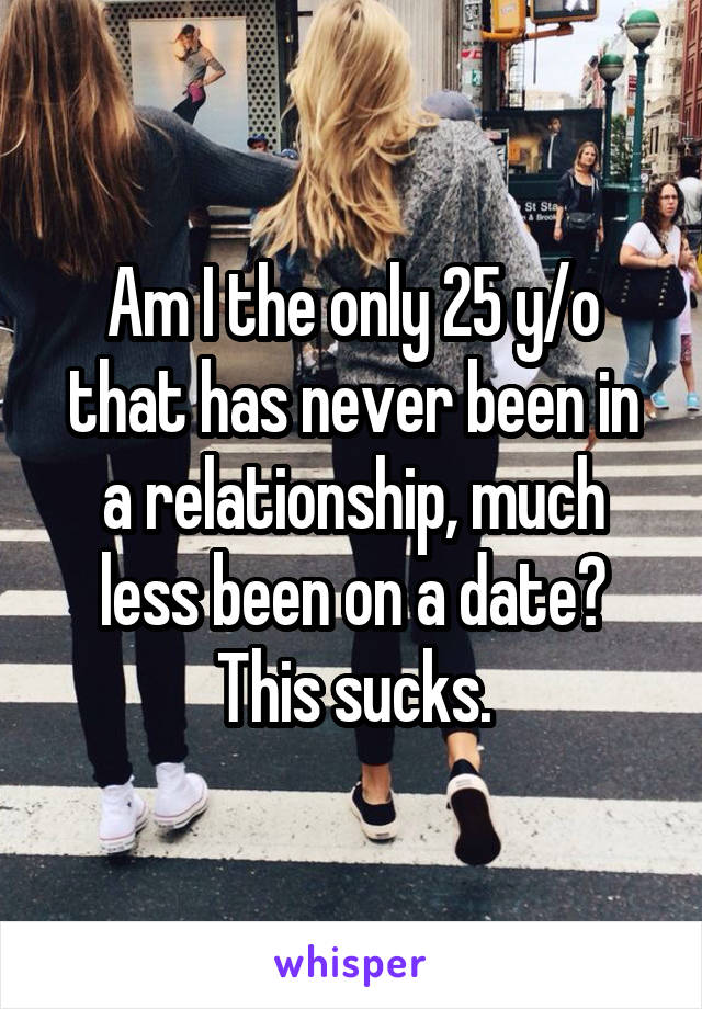 Am I the only 25 y/o that has never been in a relationship, much less been on a date? This sucks.