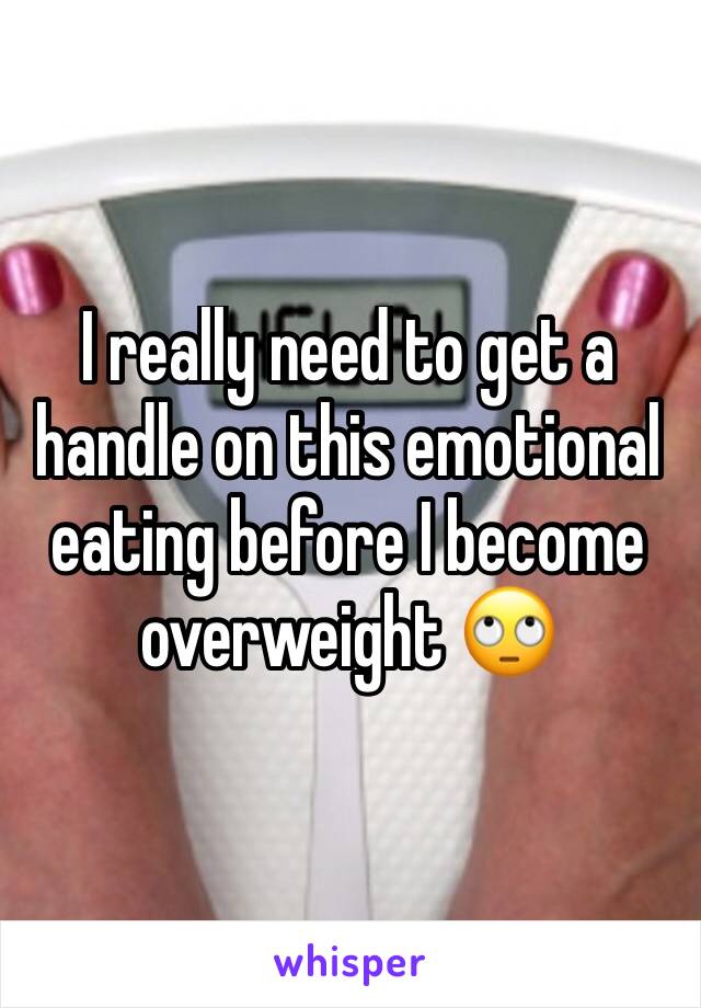 I really need to get a handle on this emotional eating before I become overweight 🙄