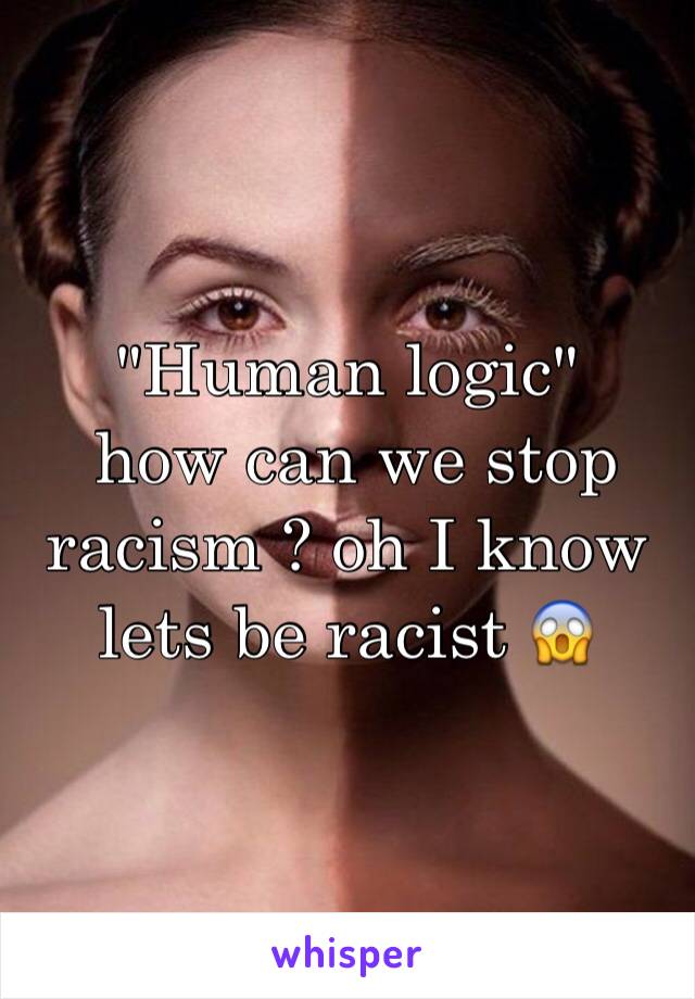 "Human logic"
 how can we stop racism ? oh I know lets be racist 😱 