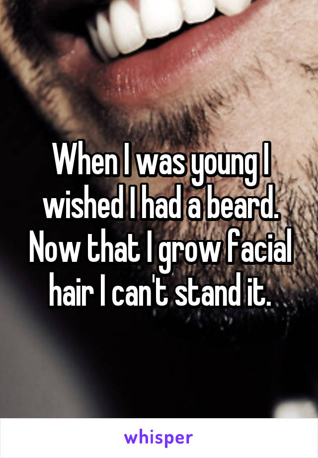 When I was young I wished I had a beard. Now that I grow facial hair I can't stand it.