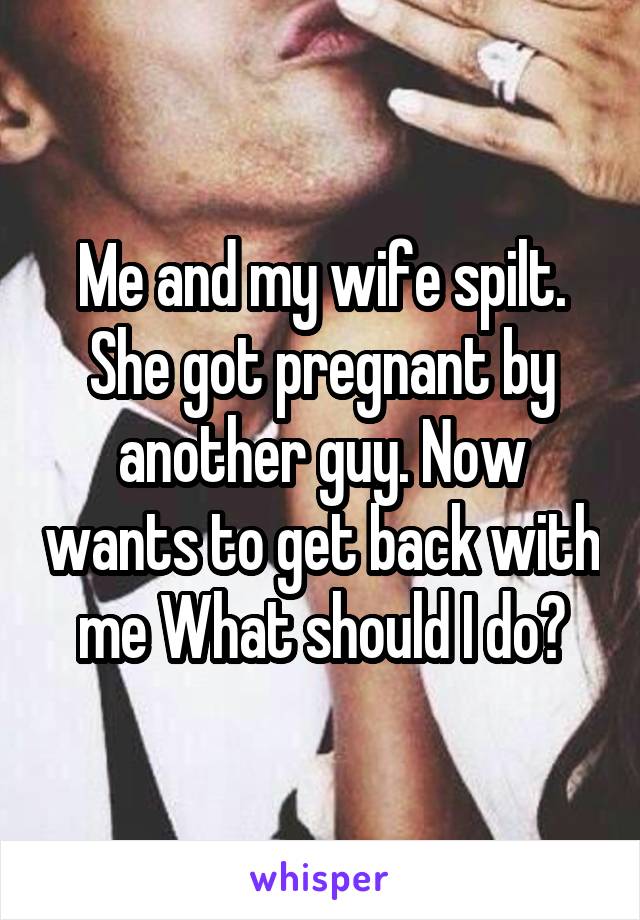 Me and my wife spilt. She got pregnant by another guy. Now wants to get back with me What should I do?