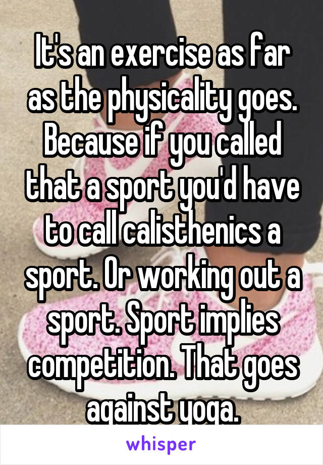 It's an exercise as far as the physicality goes. Because if you called that a sport you'd have to call calisthenics a sport. Or working out a sport. Sport implies competition. That goes against yoga.