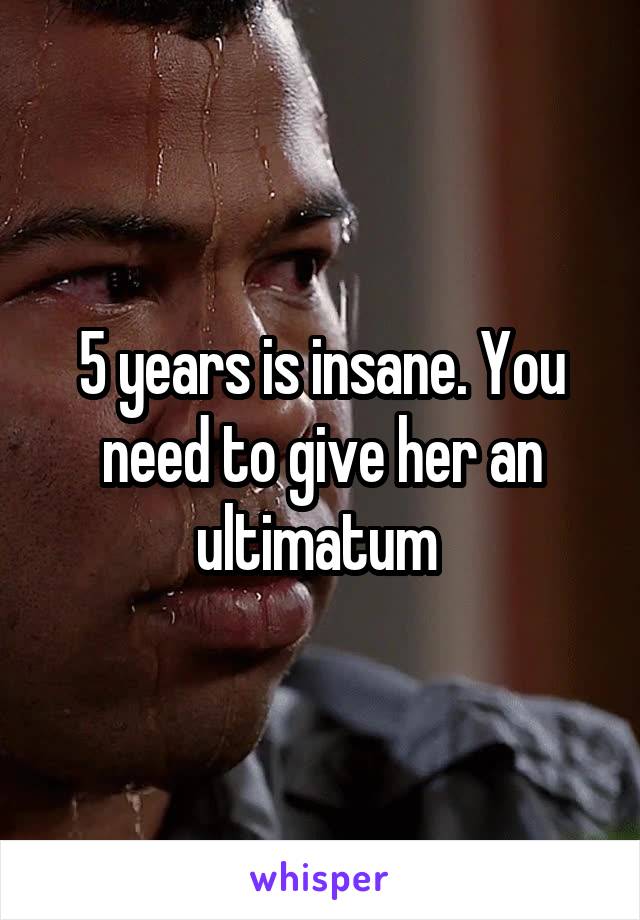 5 years is insane. You need to give her an ultimatum 