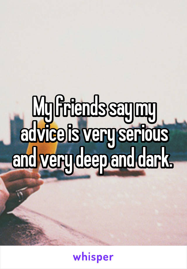 My friends say my advice is very serious and very deep and dark. 