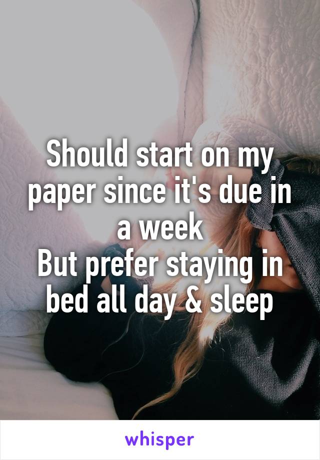 Should start on my paper since it's due in a week
But prefer staying in bed all day & sleep