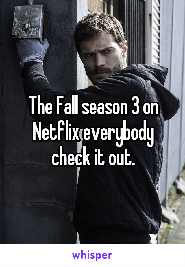 The Fall season 3 on Netflix everybody check it out.