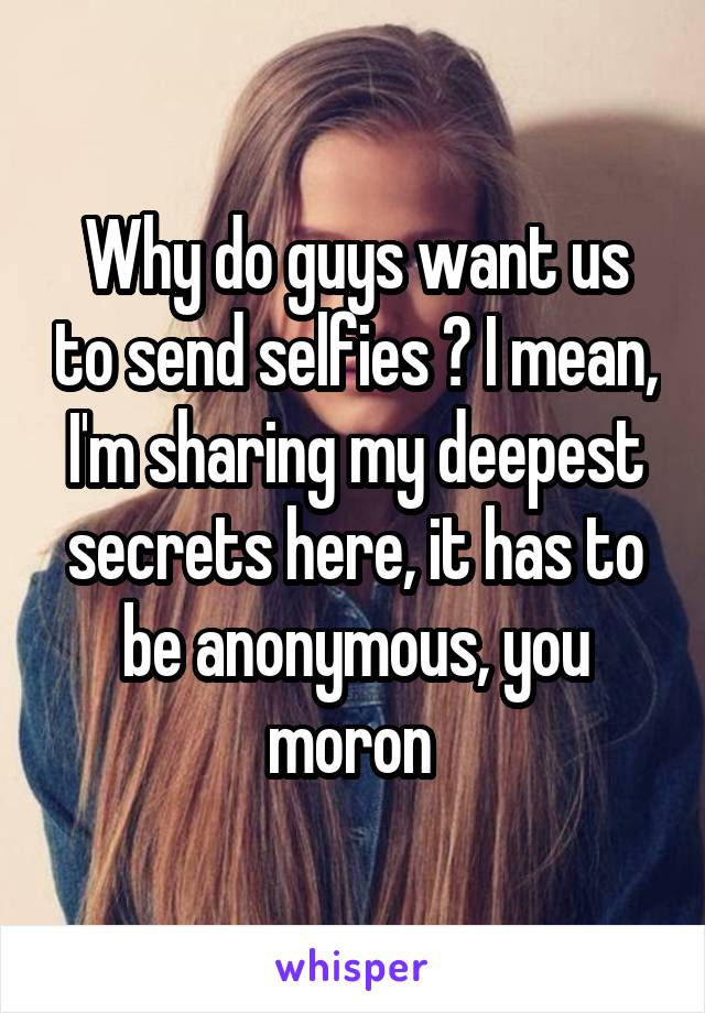 Why do guys want us to send selfies ? I mean, I'm sharing my deepest secrets here, it has to be anonymous, you moron 
