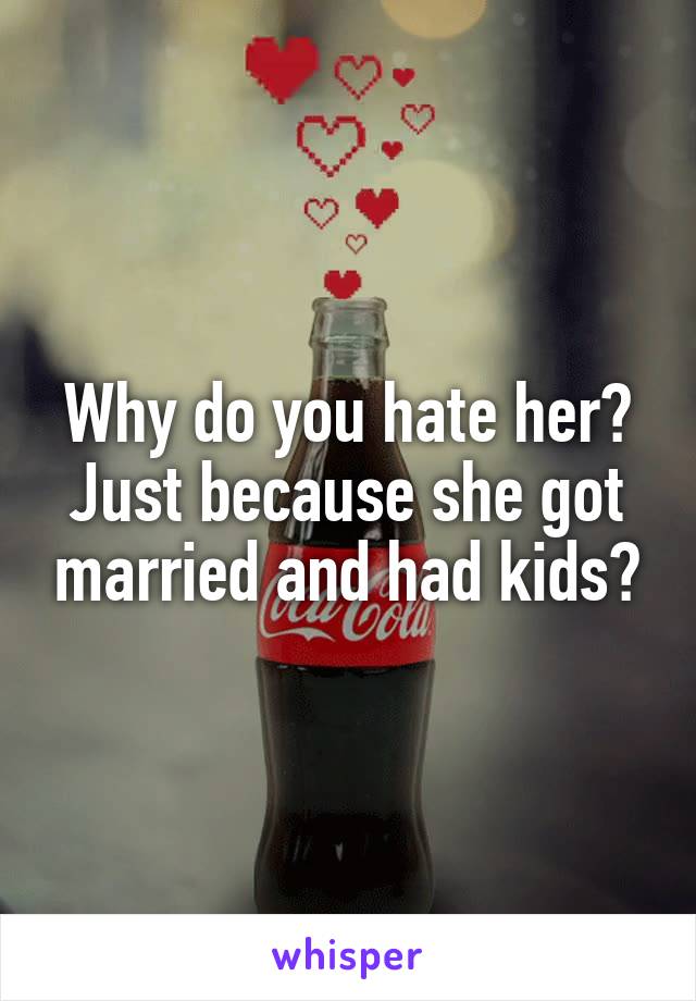 Why do you hate her? Just because she got married and had kids?