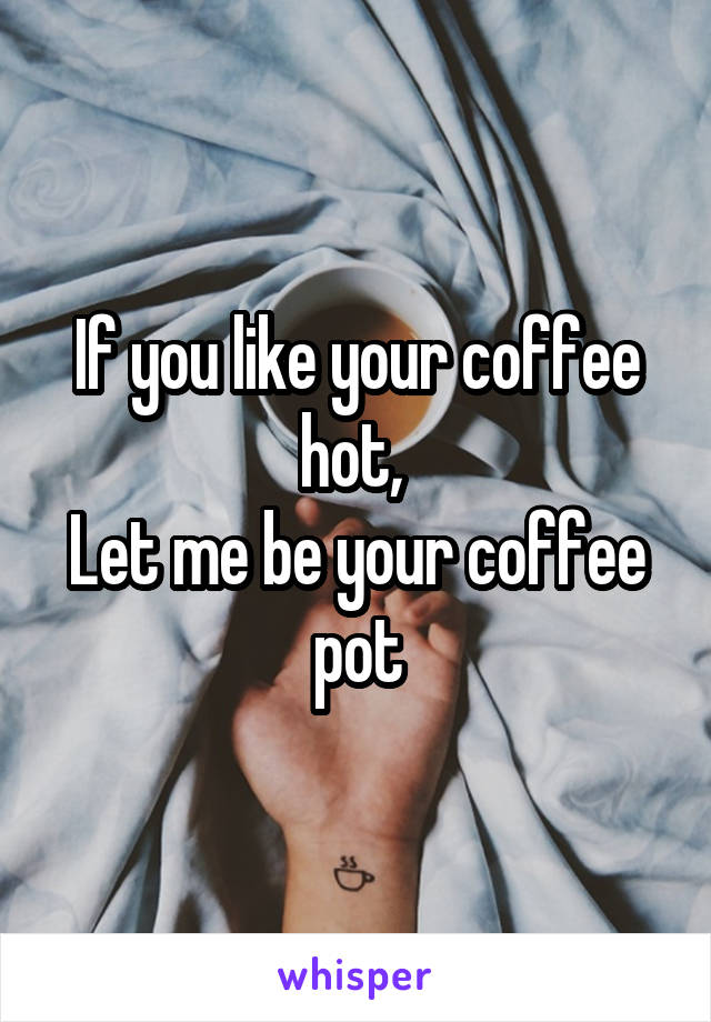 If you like your coffee hot, 
Let me be your coffee pot
