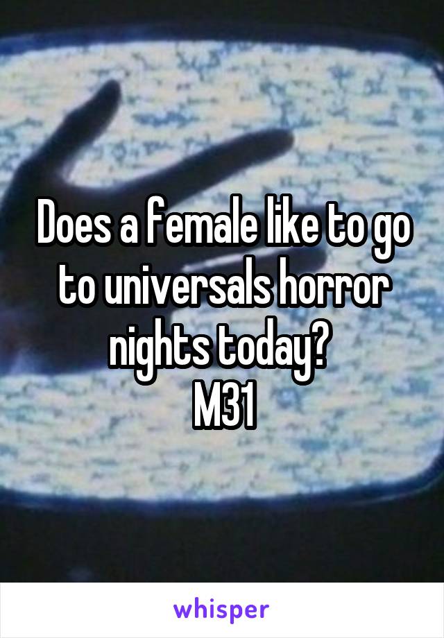 Does a female like to go to universals horror nights today? 
M31
