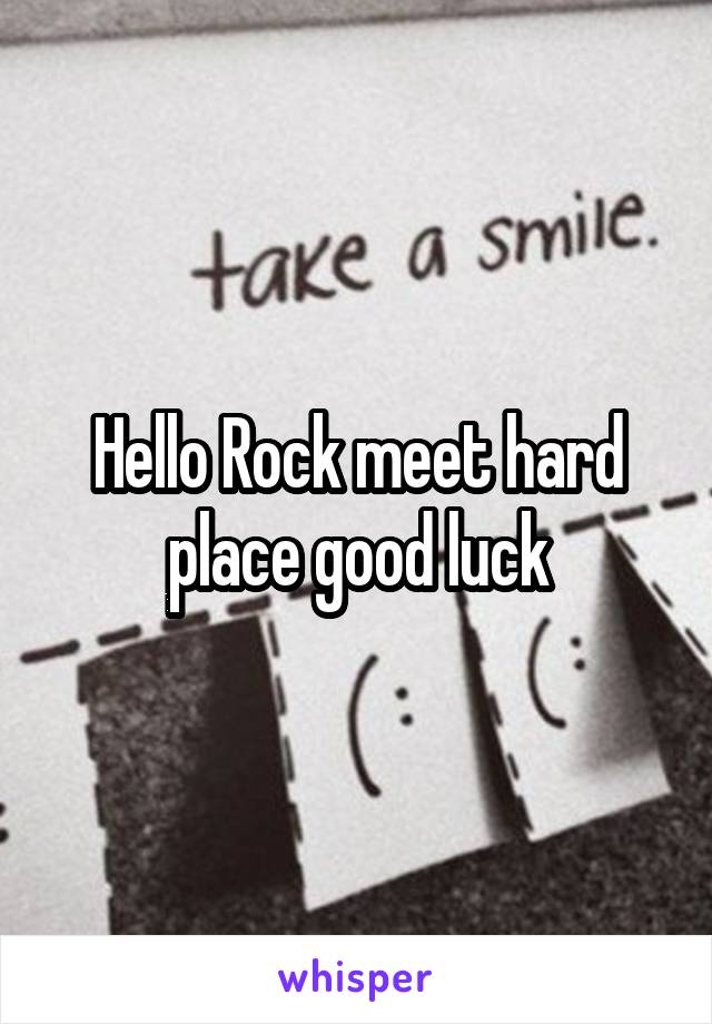 Hello Rock meet hard place good luck