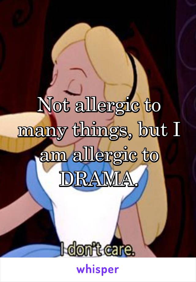 Not allergic to many things, but I am allergic to DRAMA.