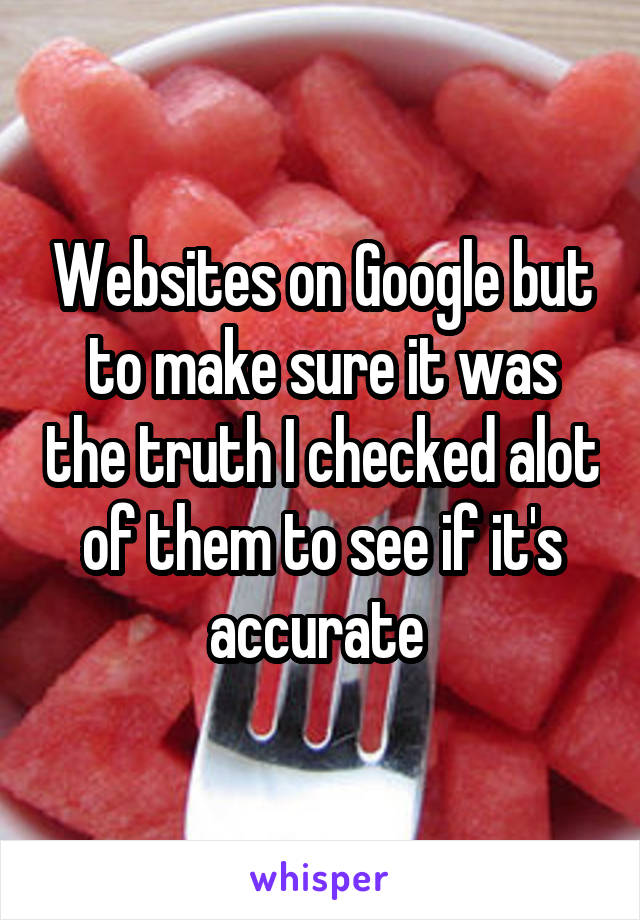 Websites on Google but to make sure it was the truth I checked alot of them to see if it's accurate 