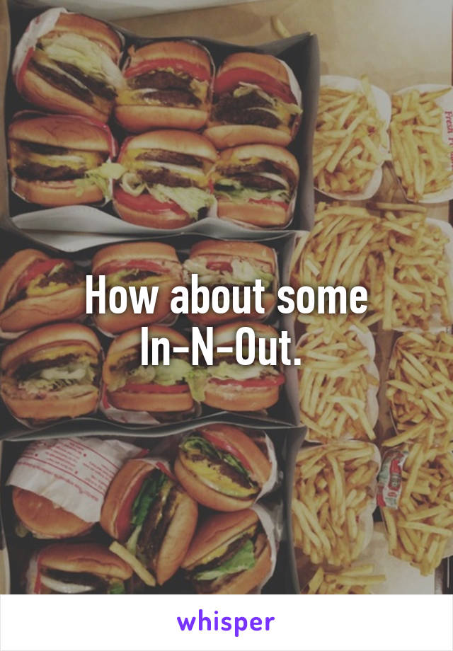 How about some In-N-Out. 