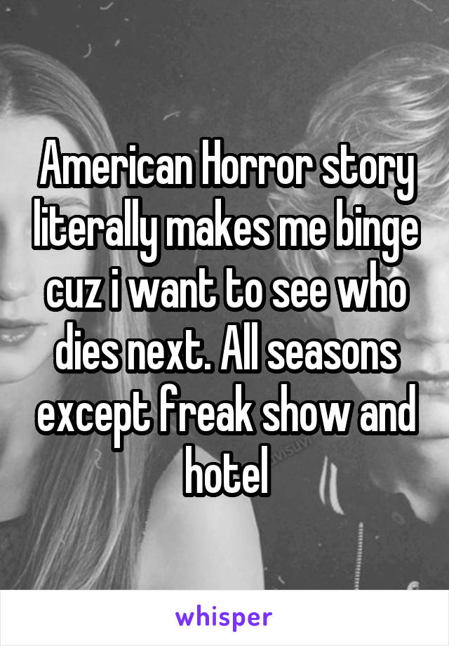 American Horror story literally makes me binge cuz i want to see who dies next. All seasons except freak show and hotel