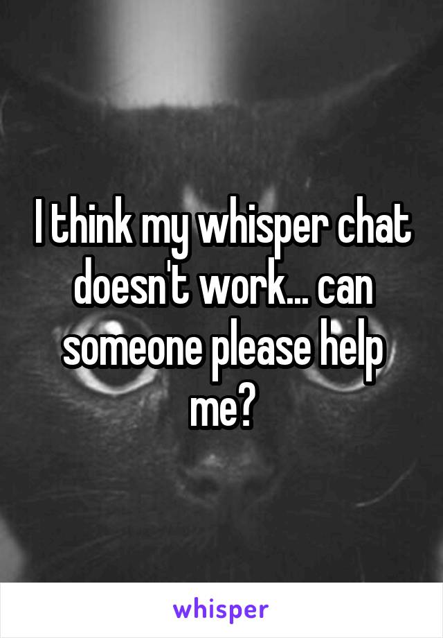 I think my whisper chat doesn't work... can someone please help me?