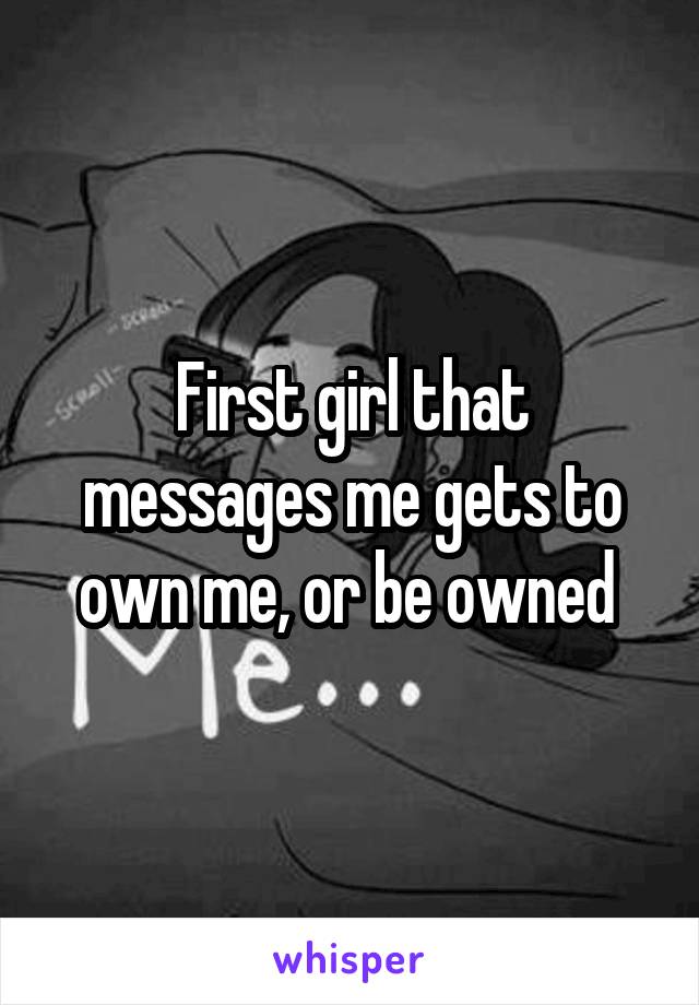 First girl that messages me gets to own me, or be owned 