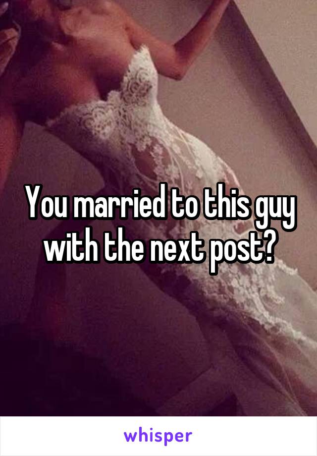 You married to this guy with the next post?