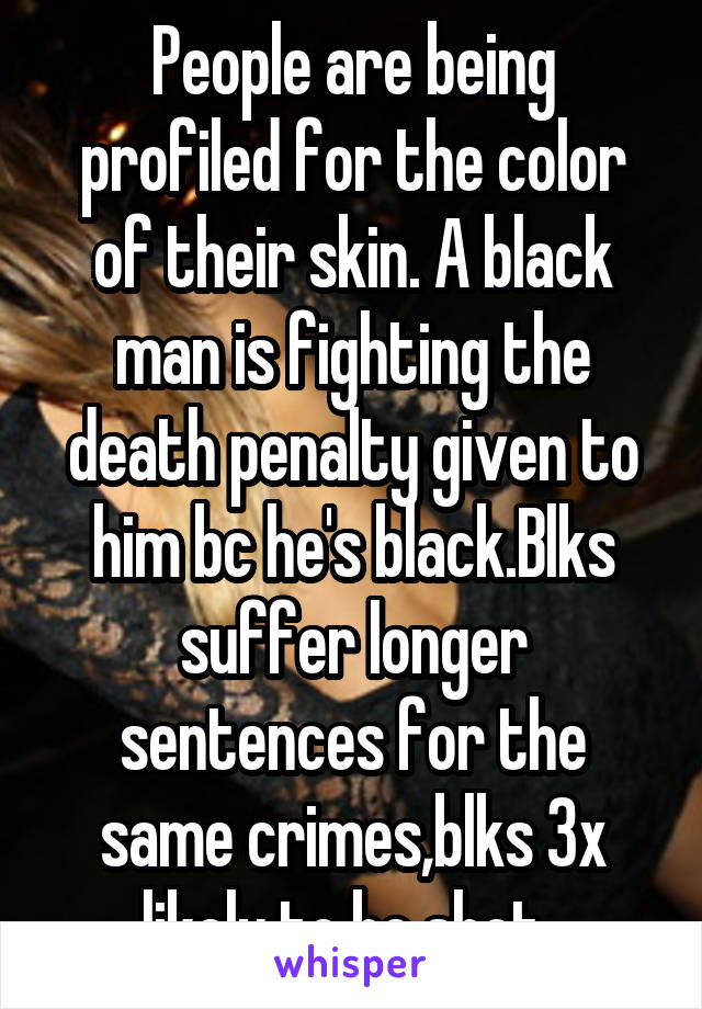 People are being profiled for the color of their skin. A black man is fighting the death penalty given to him bc he's black.Blks suffer longer sentences for the same crimes,blks 3x likely to be shot. 