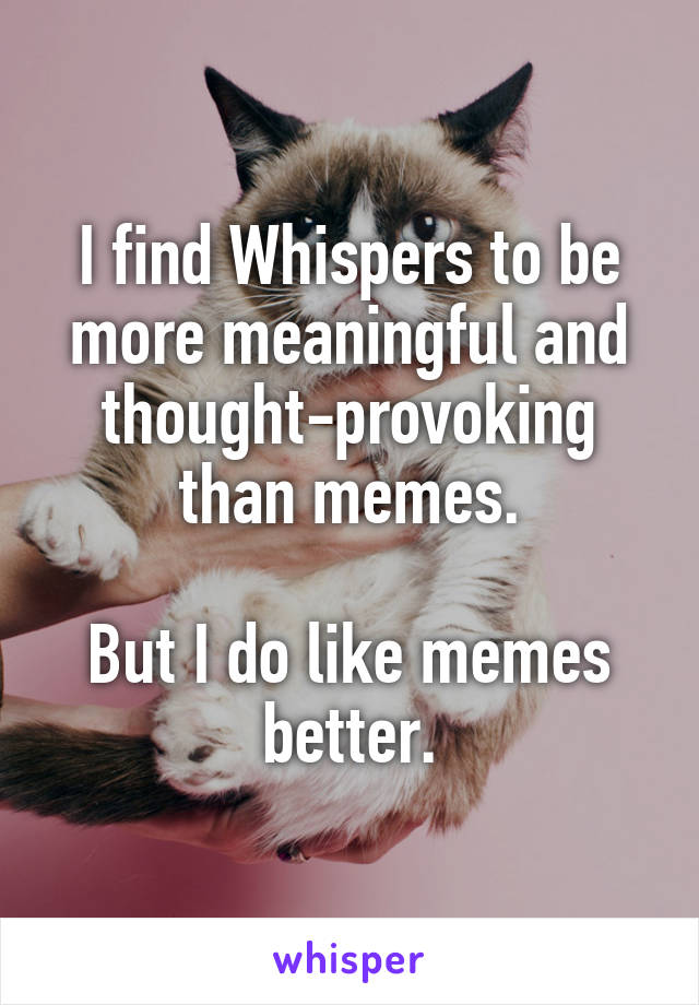 I find Whispers to be more meaningful and thought-provoking than memes.

But I do like memes better.