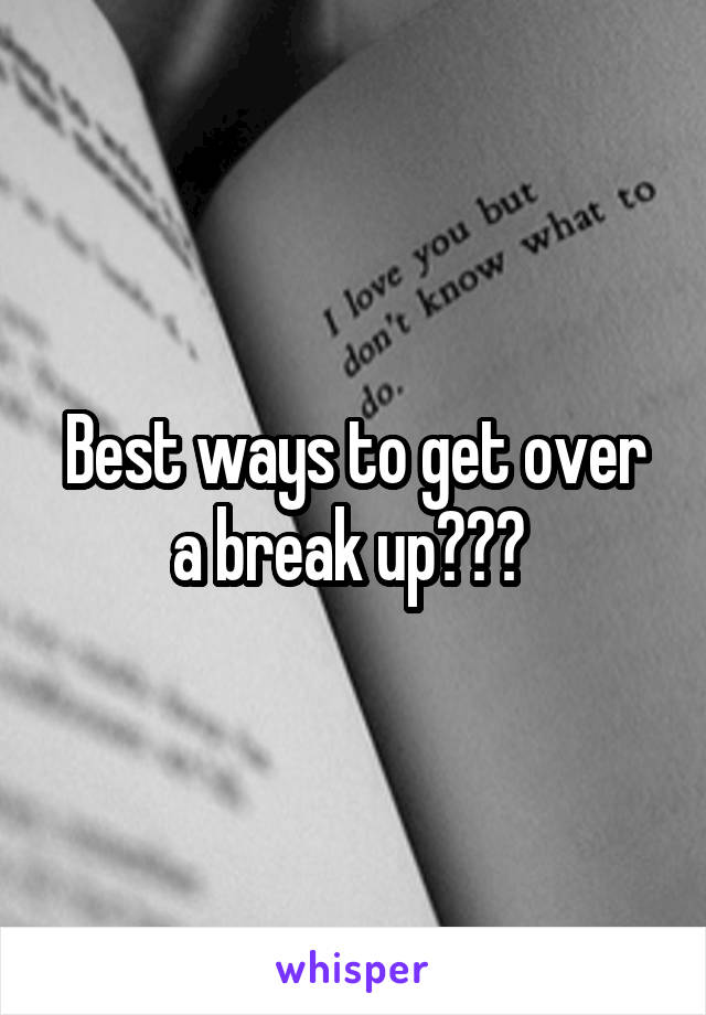 Best ways to get over a break up??? 