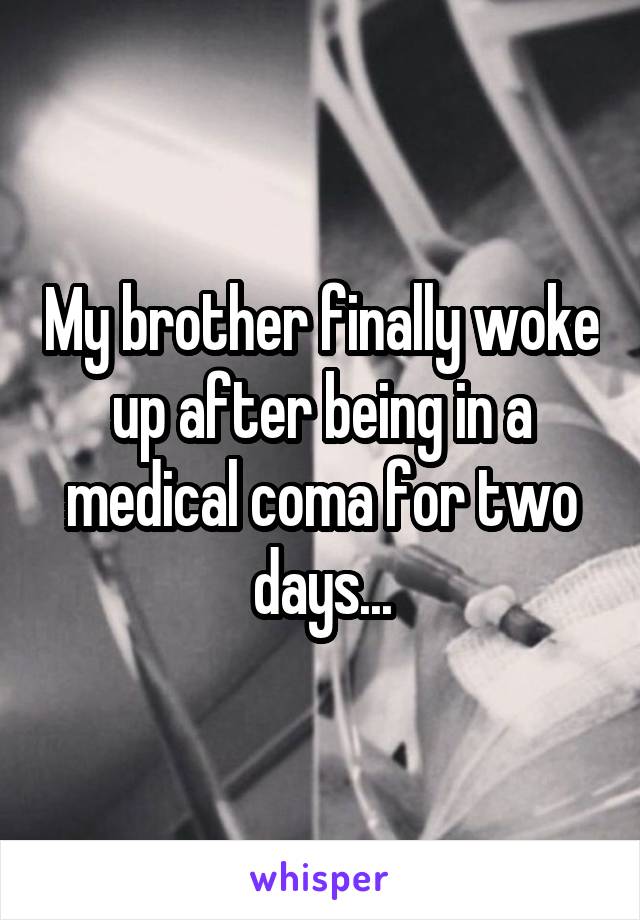 My brother finally woke up after being in a medical coma for two days...