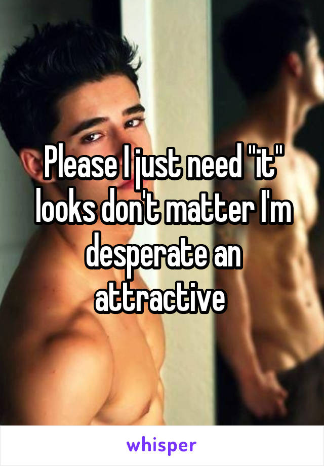 Please I just need "it" looks don't matter I'm desperate an attractive 
