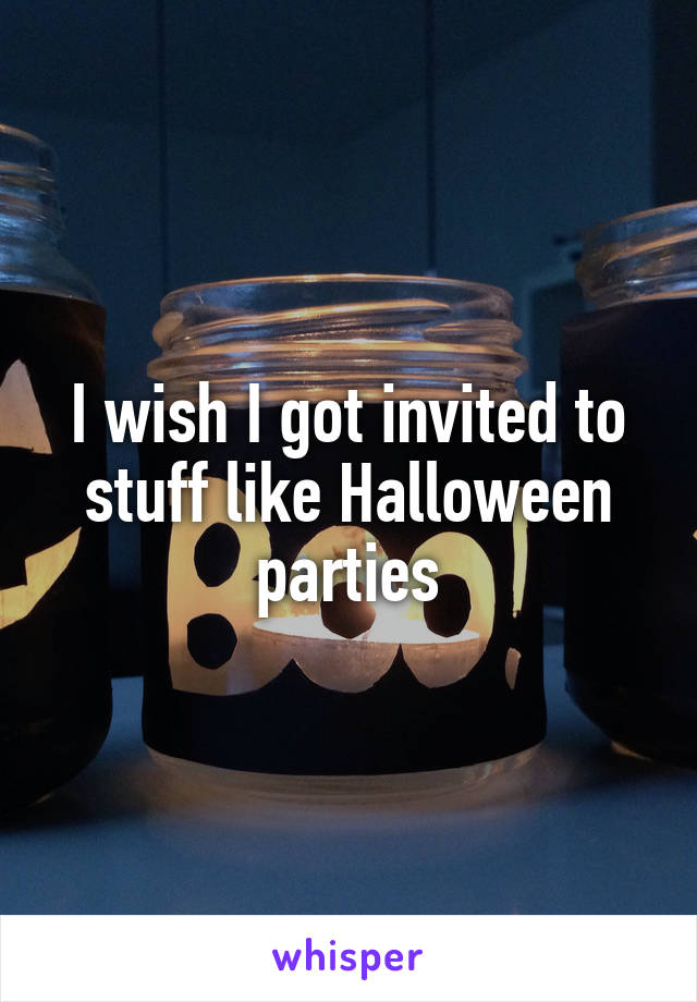 I wish I got invited to stuff like Halloween parties