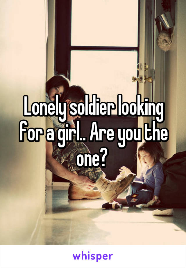 Lonely soldier looking for a girl.. Are you the one? 