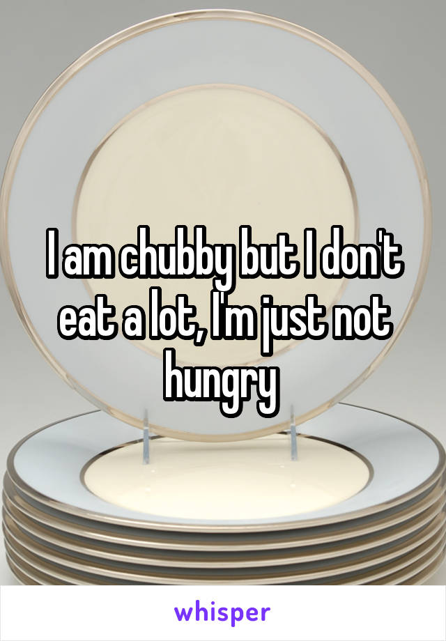 I am chubby but I don't eat a lot, I'm just not hungry 