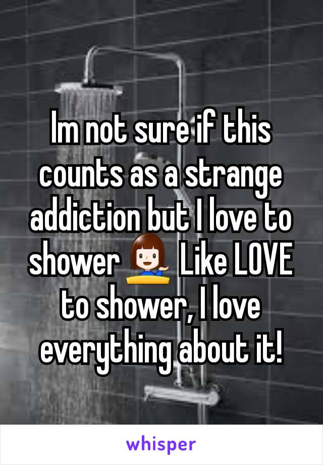 Im not sure if this counts as a strange addiction but I love to shower💁 Like LOVE to shower, I love everything about it!