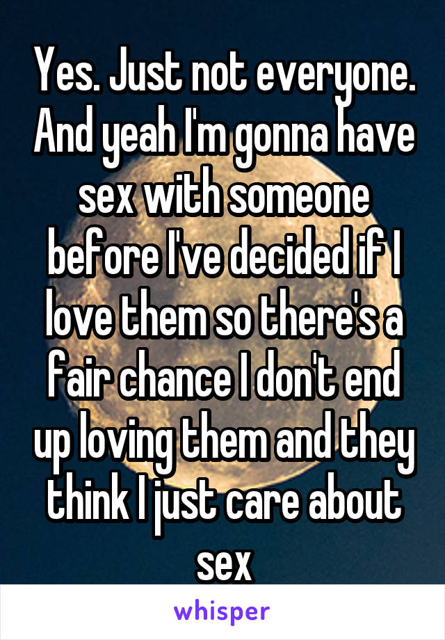 Yes. Just not everyone. And yeah I'm gonna have sex with someone before I've decided if I love them so there's a fair chance I don't end up loving them and they think I just care about sex