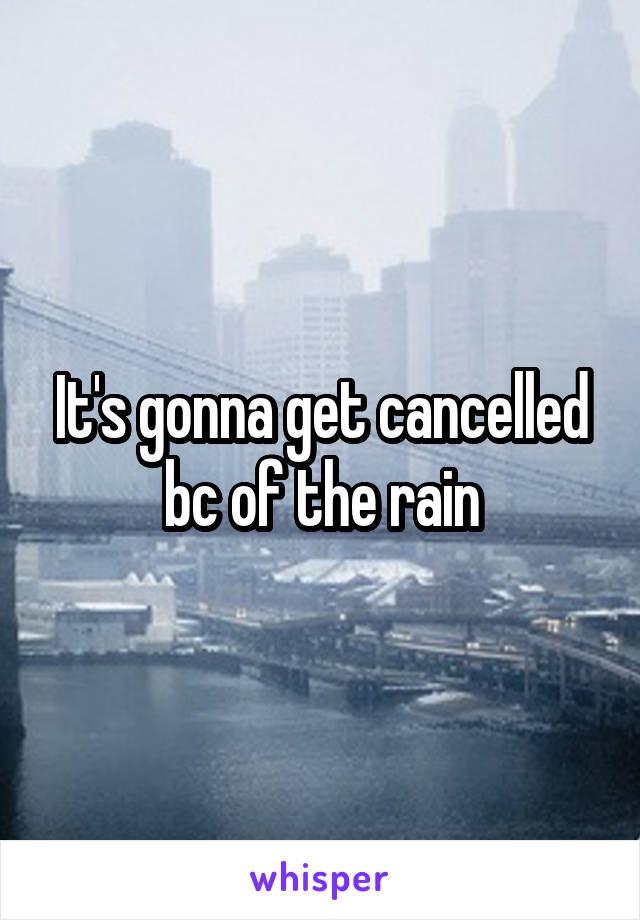 It's gonna get cancelled bc of the rain