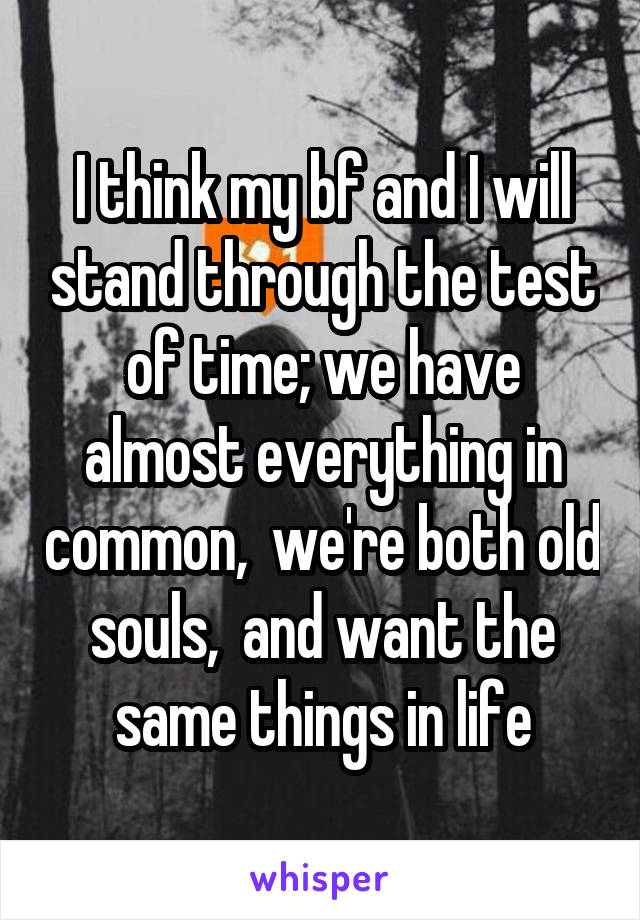 I think my bf and I will stand through the test of time; we have almost everything in common,  we're both old souls,  and want the same things in life