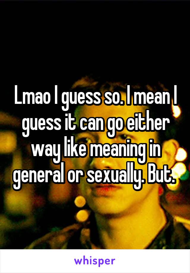 Lmao I guess so. I mean I guess it can go either way like meaning in general or sexually. But. 