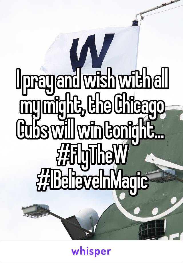 I pray and wish with all my might, the Chicago Cubs will win tonight... 
#FlyTheW #IBelieveInMagic