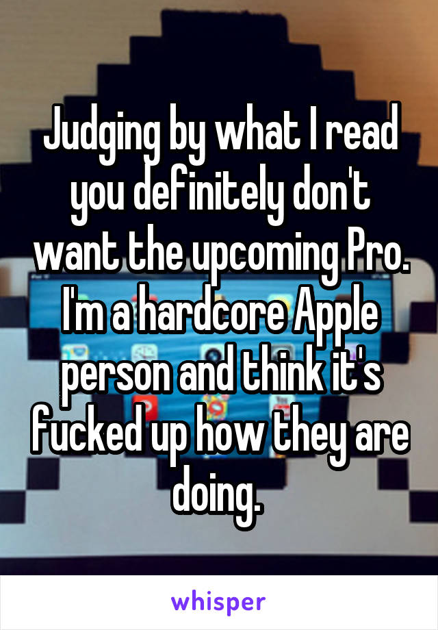 Judging by what I read you definitely don't want the upcoming Pro. I'm a hardcore Apple person and think it's fucked up how they are doing. 
