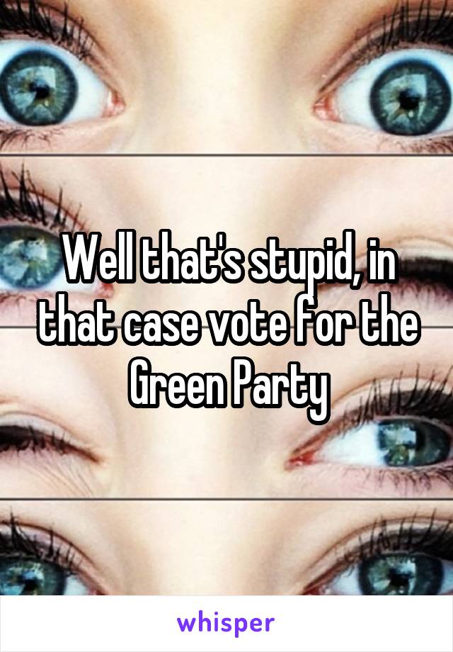 Well that's stupid, in that case vote for the Green Party