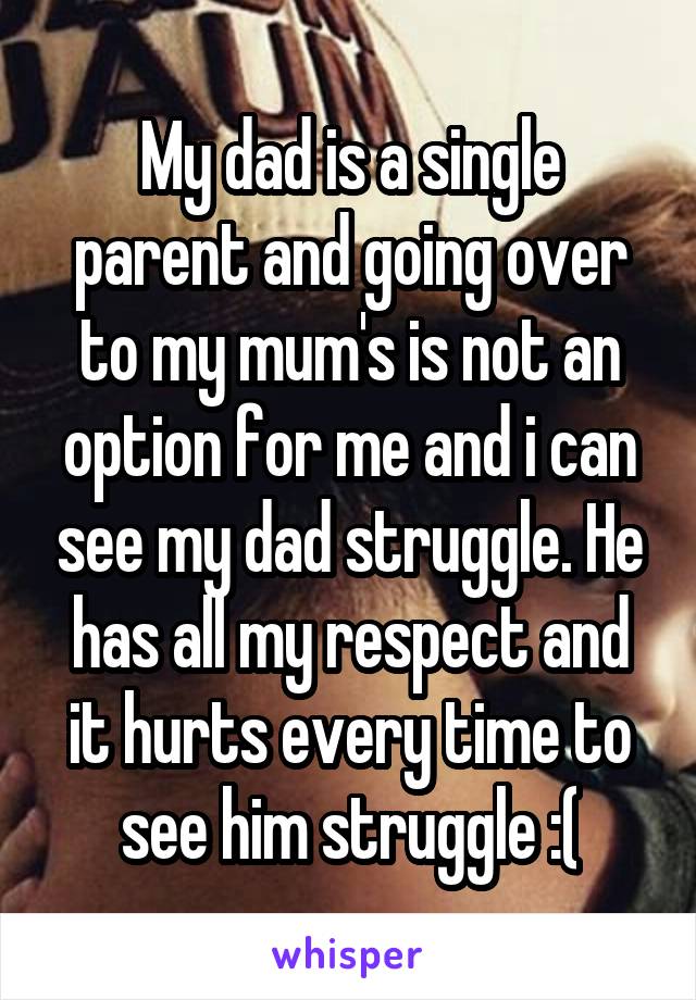 My dad is a single parent and going over to my mum's is not an option for me and i can see my dad struggle. He has all my respect and it hurts every time to see him struggle :(