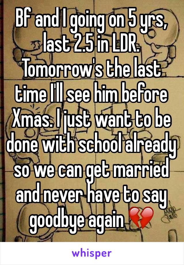 Bf and I going on 5 yrs, last 2.5 in LDR. Tomorrow's the last time I'll see him before Xmas. I just want to be done with school already so we can get married and never have to say goodbye again 💔