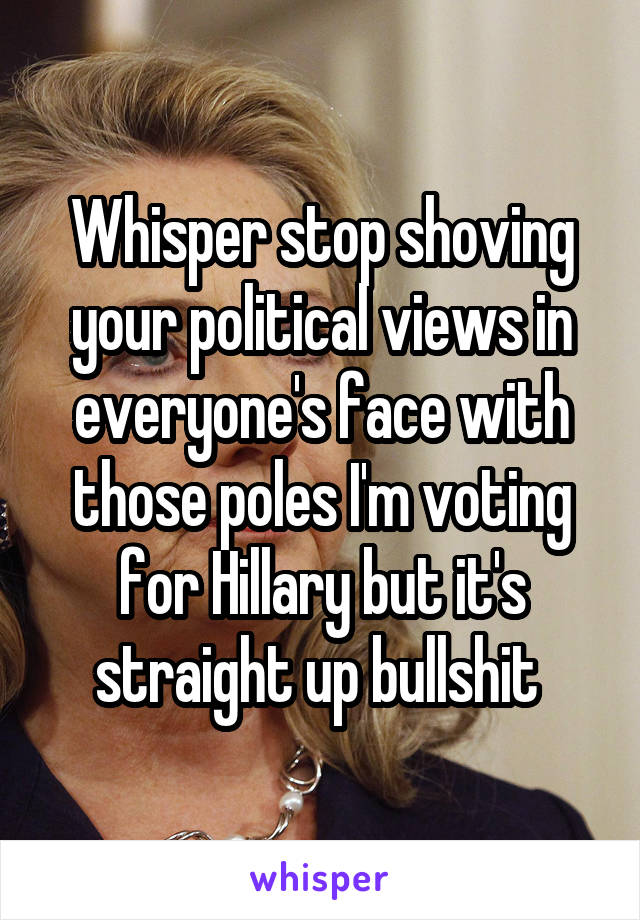 Whisper stop shoving your political views in everyone's face with those poles I'm voting for Hillary but it's straight up bullshit 