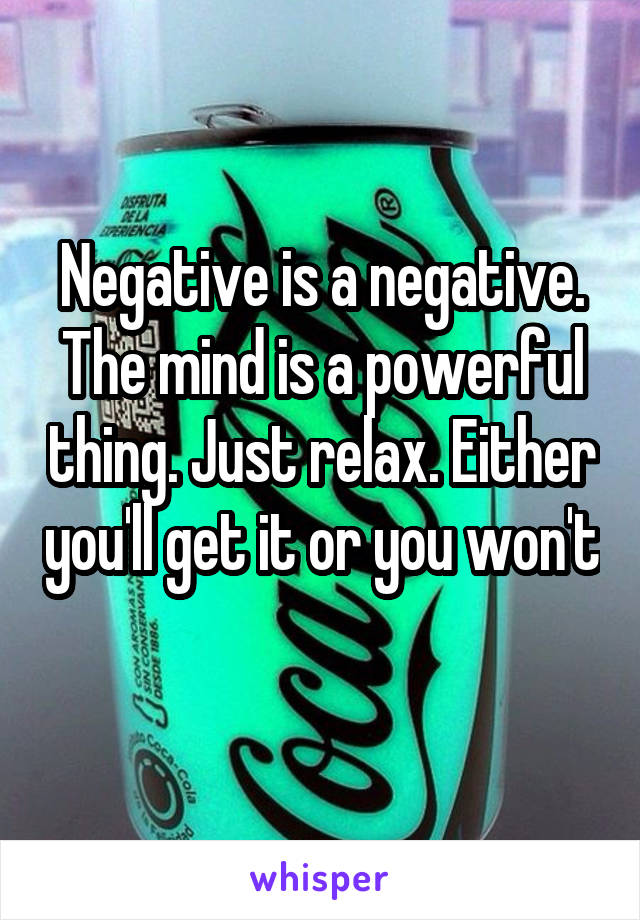 Negative is a negative. The mind is a powerful thing. Just relax. Either you'll get it or you won't 
