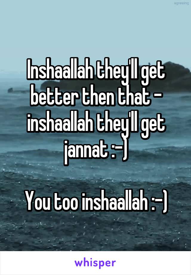 Inshaallah they'll get better then that - inshaallah they'll get jannat :-)

You too inshaallah :-)