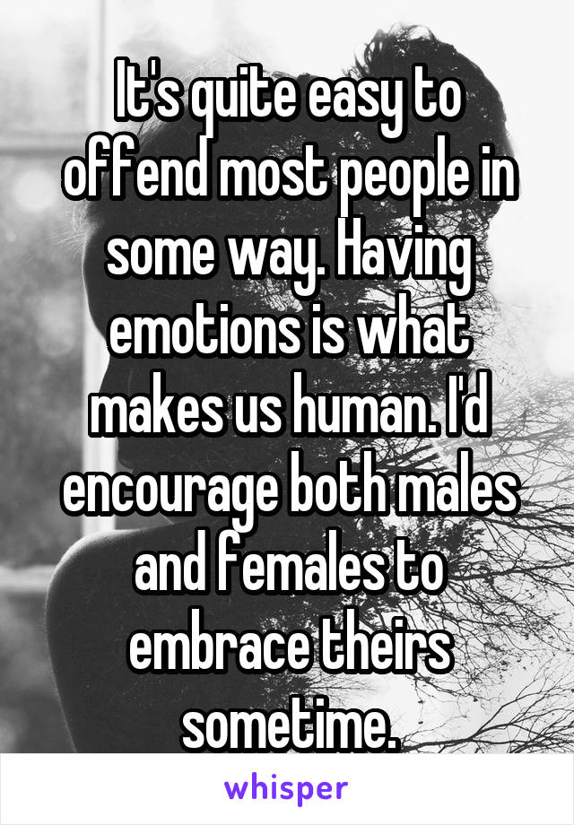 It's quite easy to offend most people in some way. Having emotions is what makes us human. I'd encourage both males and females to embrace theirs sometime.