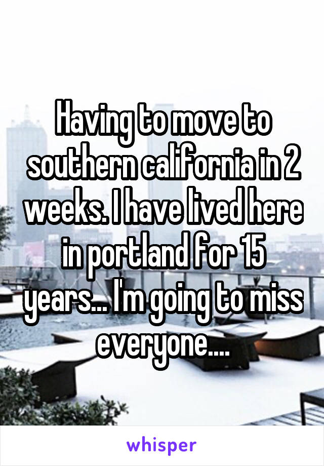 Having to move to southern california in 2 weeks. I have lived here in portland for 15 years... I'm going to miss everyone....