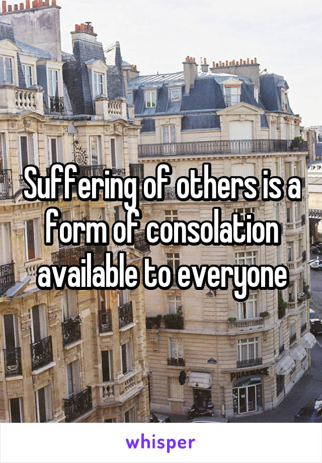 Suffering of others is a form of consolation available to everyone