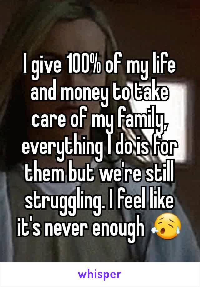I give 100% of my life and money to take care of my family, everything I do is for them but we're still struggling. I feel like it's never enough 😥