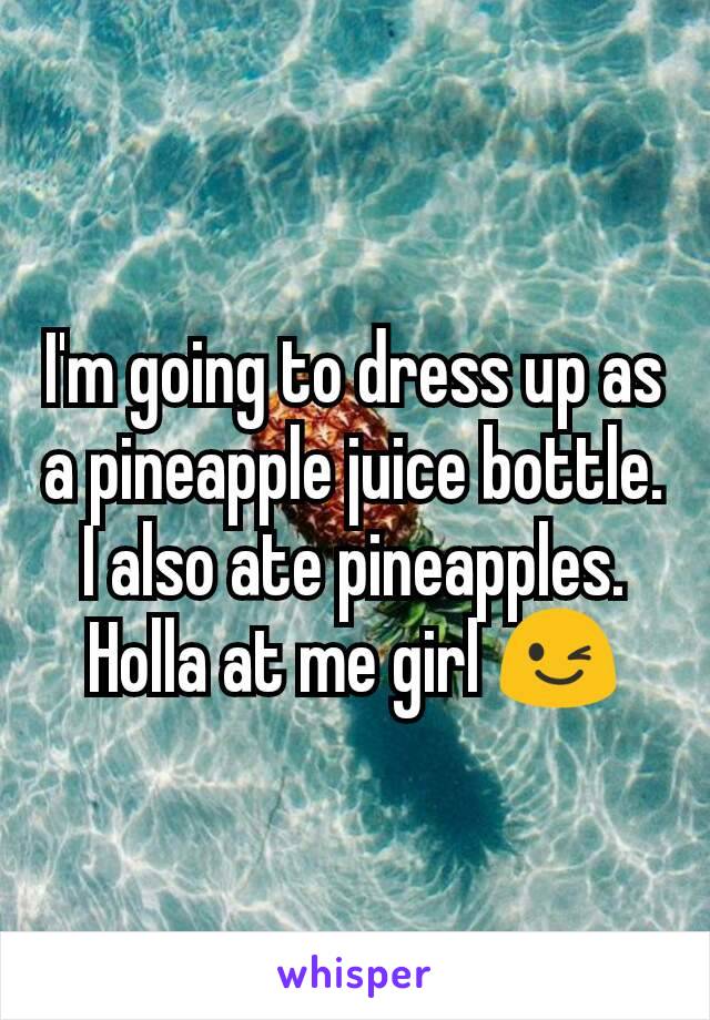 I'm going to dress up as a pineapple juice bottle. I also ate pineapples. Holla at me girl 😉