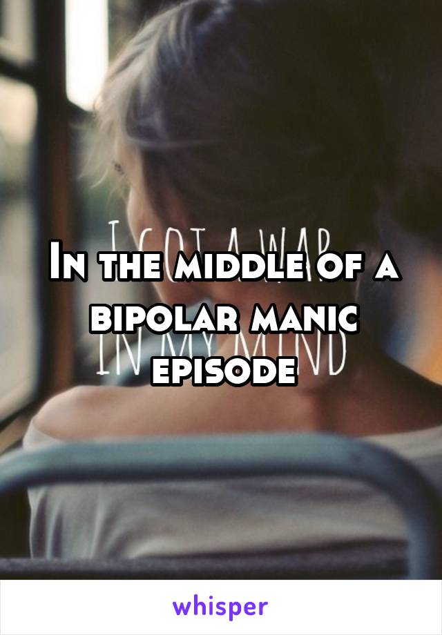 In the middle of a bipolar manic episode